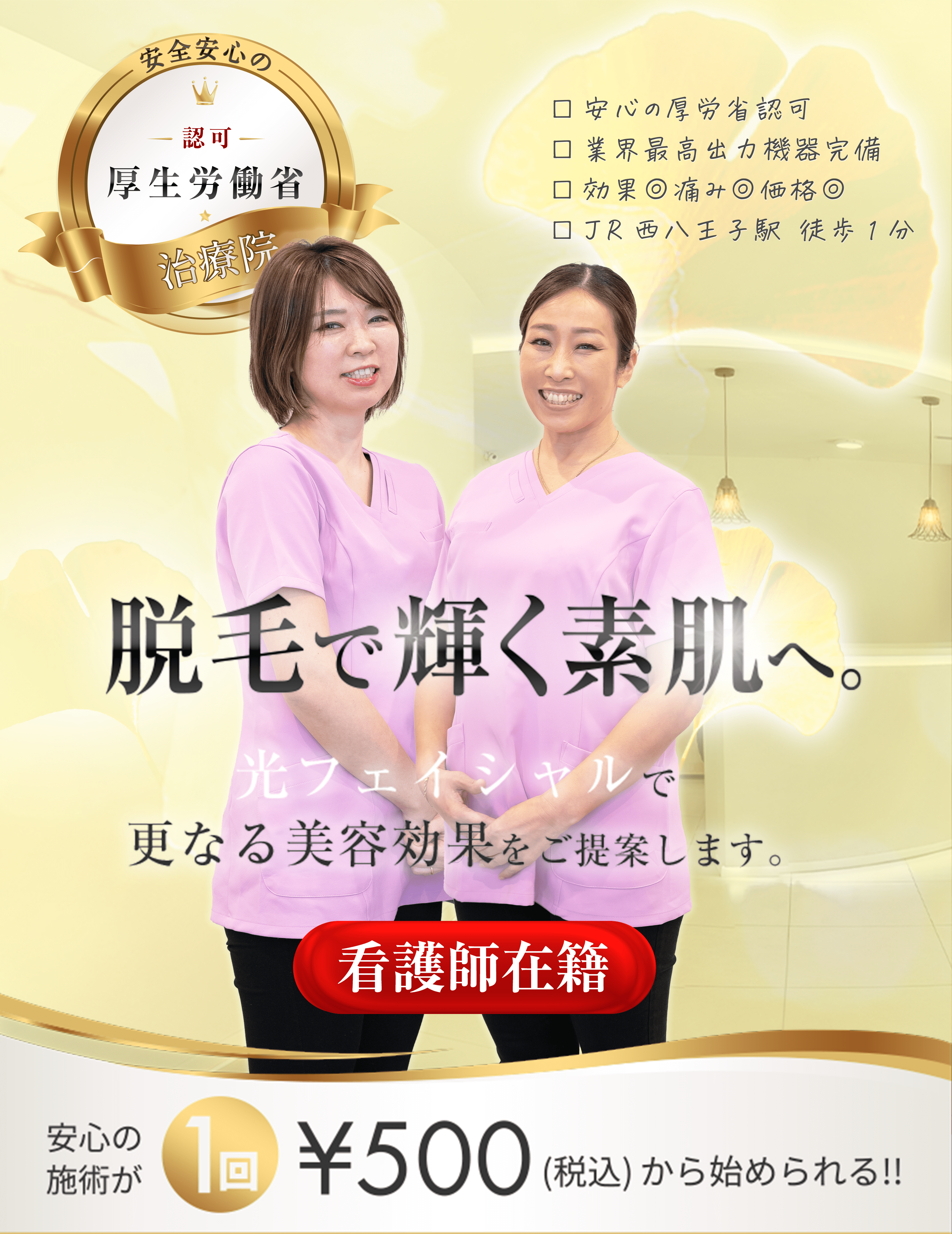 安心安全の認可厚生労働省クリニック　・安心の厚労省認可・業界最高出力機器完備・効果◎痛み◎価格◎JR西八王子駅徒歩1分　脱毛で輝く素肌へ。光フェイシャルで更なる美容効果をご提案します。　安心の施術が1回500円(税込)から始められる！！