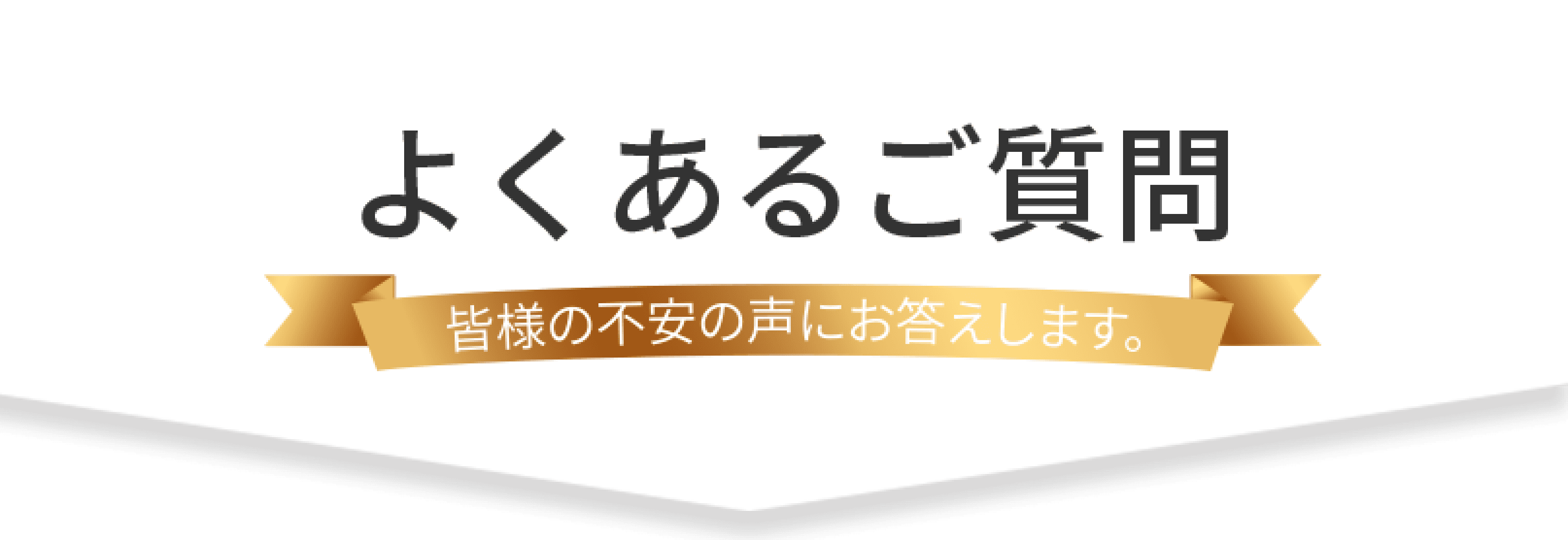 よくあるご質問 皆様の不安の声にお答えします。